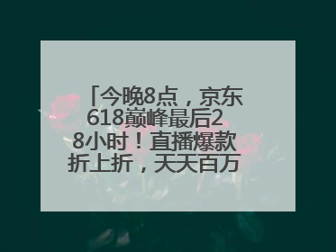 今晚8点，京东618巅峰最后28小时！直播爆款折上折，天天百万红包雨