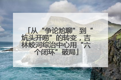 从“争论尬聊”到“炕头开唠”的转变，吉林蛟河综治中心用“六个闭环”破局