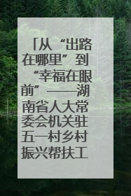 从“出路在哪里”到“幸福在眼前”——湖南省人大常委会机关驻五一村乡村振兴帮扶工作队书写振兴答卷