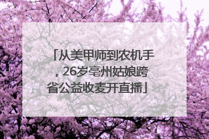 从美甲师到农机手，26岁亳州姑娘跨省公益收麦开直播