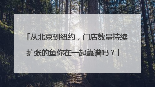 从北京到纽约，门店数量持续扩张的鱼你在一起靠谱吗？