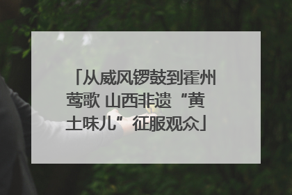 从威风锣鼓到霍州莺歌 山西非遗“黄土味儿”征服观众