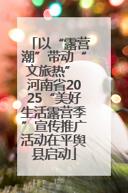以“露营潮”带动“文旅热” 河南省2025“美好生活露营季”宣传推广活动在平舆县启动