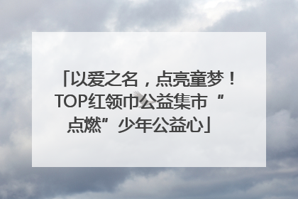 以爱之名，点亮童梦！TOP红领巾公益集市“点燃”少年公益心