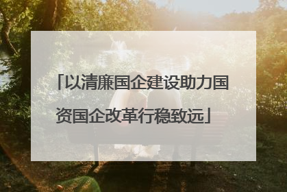 以清廉国企建设助力国资国企改革行稳致远