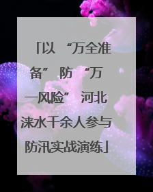 以 “万全准备” 防 “万一风险” 河北涞水千余人参与防汛实战演练