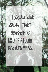 众志成城战洪“魔” 黔南州多措并举打赢防汛攻坚战