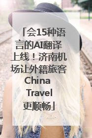 会15种语言的AI翻译上线！济南机场让外籍旅客China Travel更顺畅
