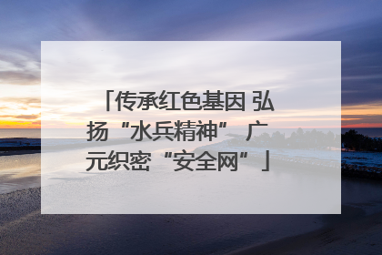 传承红色基因 弘扬“水兵精神” 广元织密“安全网”
