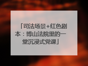 司法场景+红色剧本：博山法院里的一堂沉浸式党课