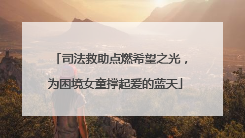 司法救助点燃希望之光，为困境女童撑起爱的蓝天
