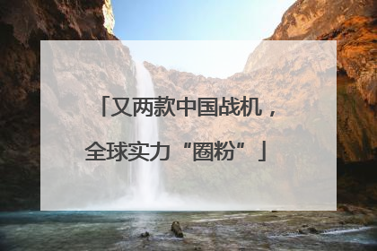 又两款中国战机，全球实力“圈粉”