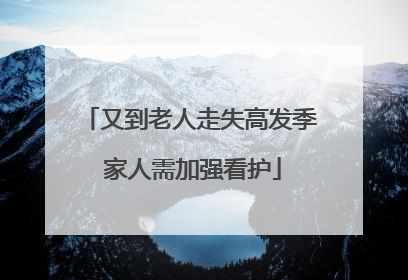 又到老人走失高发季 家人需加强看护