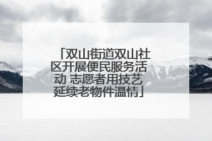 双山街道双山社区开展便民服务活动 志愿者用技艺延续老物件温情