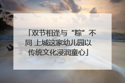 双节相逢与“粽”不同 上城这家幼儿园以传统文化浸润童心