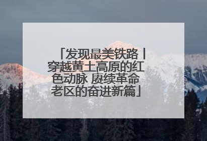 发现最美铁路丨穿越黄土高原的红色动脉 赓续革命老区的奋进新篇