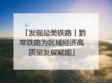 发现最美铁路丨黔常铁路为区域经济高质量发展赋能