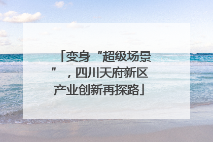 变身“超级场景”，四川天府新区产业创新再探路