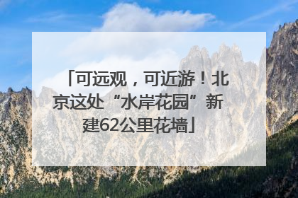 可远观，可近游！北京这处“水岸花园”新建62公里花墙