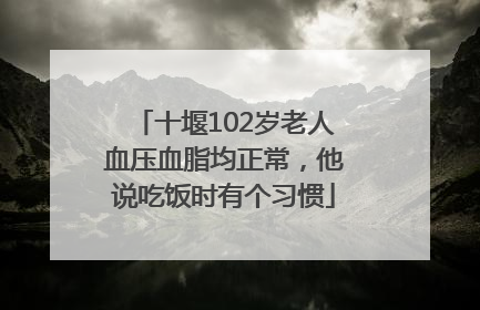 十堰102岁老人血压血脂均正常，他说吃饭时有个习惯