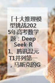 十大推理模型挑战2025年高考数学题：DeepSeek-R1、腾讯混元T1并列第一，马斯克的Grok 3遭遇“滑铁卢”