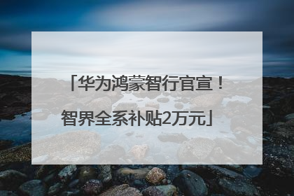 华为鸿蒙智行官宣！智界全系补贴2万元