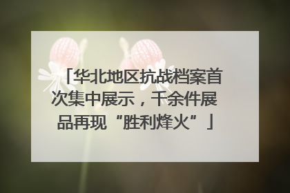 华北地区抗战档案首次集中展示，千余件展品再现“胜利烽火”