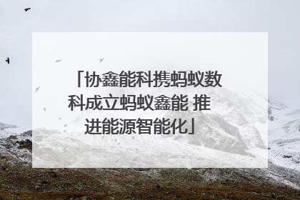 协鑫能科携蚂蚁数科成立蚂蚁鑫能 推进能源智能化