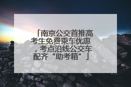 南京公交首推高考生免费乘车优惠，考点沿线公交车配齐“助考箱”