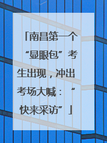 南昌第一个“显眼包”考生出现，冲出考场大喊：“快来采访”