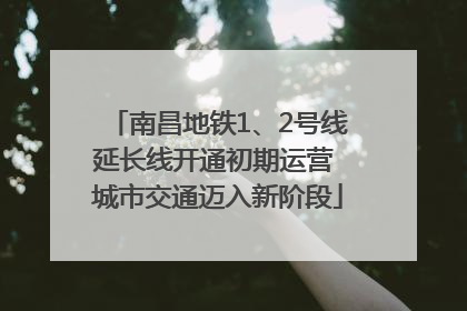 南昌地铁1、2号线延长线开通初期运营 城市交通迈入新阶段