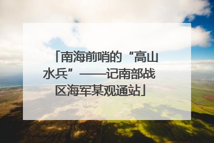 南海前哨的“高山水兵”——记南部战区海军某观通站