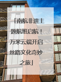 南航非遗主题航班启航！万米云端开启丝路文化奇妙之旅