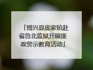博兴县庞家镇赴省鲁北监狱开展廉政警示教育活动