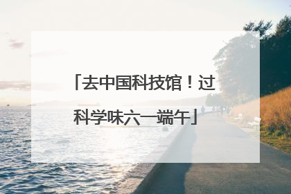 去中国科技馆！过科学味六一端午