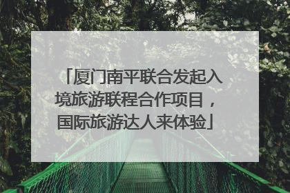 厦门南平联合发起入境旅游联程合作项目，国际旅游达人来体验