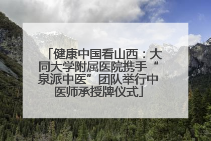 健康中国看山西：大同大学附属医院携手“泉派中医”团队举行中医师承授牌仪式