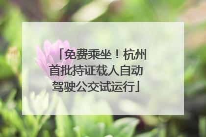 免费乘坐！杭州首批持证载人自动驾驶公交试运行