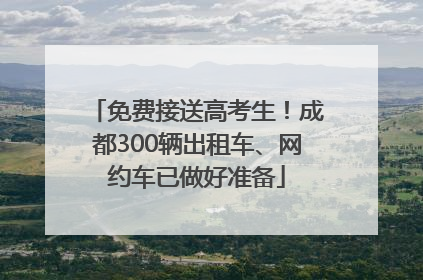 免费接送高考生！成都300辆出租车、网约车已做好准备