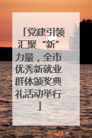 党建引领汇聚“新”力量，全市优秀新就业群体颁奖典礼活动举行