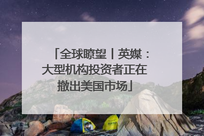 全球瞭望丨英媒：大型机构投资者正在撤出美国市场