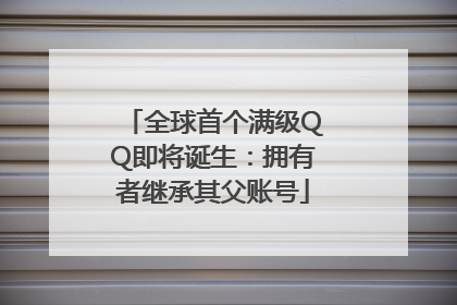 全球首个满级QQ即将诞生：拥有者继承其父账号