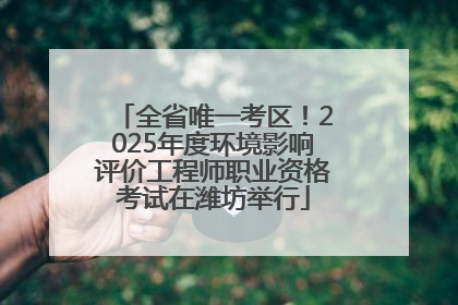 全省唯一考区！2025年度环境影响评价工程师职业资格考试在潍坊举行