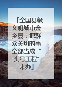 全国县级文明城市金乡县：把群众关切的事全部当成“头号工程”来办