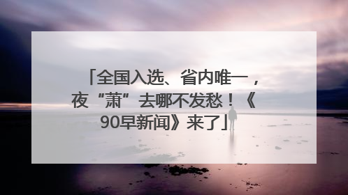 全国入选、省内唯一，夜“萧”去哪不发愁！《90早新闻》来了