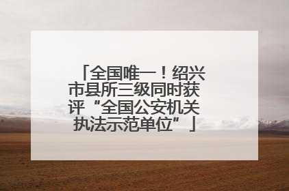 全国唯一！绍兴市县所三级同时获评“全国公安机关执法示范单位”