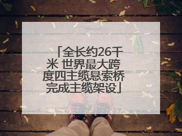 全长约26千米 世界最大跨度四主缆悬索桥完成主缆架设