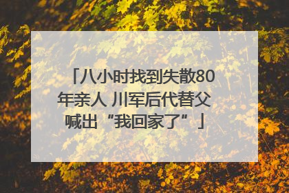 八小时找到失散80年亲人 川军后代替父喊出“我回家了”