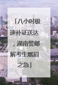 八小时极速补证送达，湖南警邮解考生燃眉之急