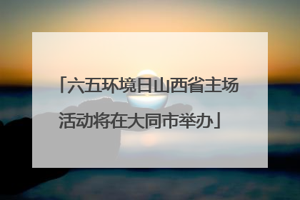 六五环境日山西省主场活动将在大同市举办